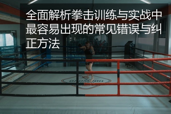 全面解析拳击训练与实战中最容易出现的常见错误与纠正方法