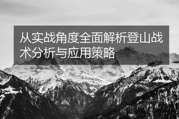 从实战角度全面解析登山战术分析与应用策略