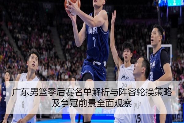 广东男篮季后赛名单解析与阵容轮换策略及争冠前景全面观察