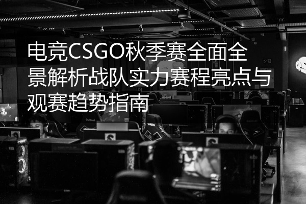 电竞CSGO秋季赛全面全景解析战队实力赛程亮点与观赛趋势指南